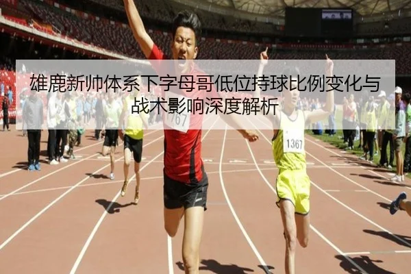 雄鹿新帅体系下字母哥低位持球比例变化与战术影响深度解析