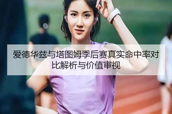 爱德华兹与塔图姆季后赛真实命中率对比解析与价值审视