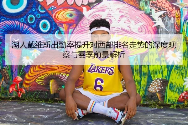 湖人戴维斯出勤率提升对西部排名走势的深度观察与赛季前景解析