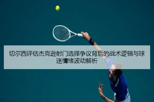 切尔西评估杰克逊射门选择争议背后的战术逻辑与球迷情绪波动解析