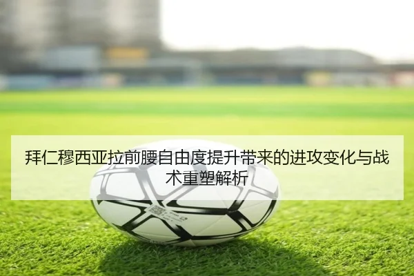 拜仁穆西亚拉前腰自由度提升带来的进攻变化与战术重塑解析