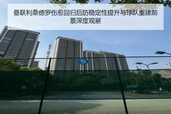 曼联利桑德罗伤愈回归后防稳定性提升与球队重建前景深度观察