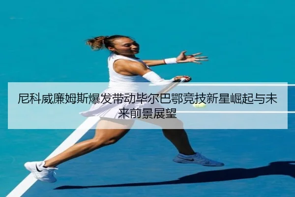 尼科威廉姆斯爆发带动毕尔巴鄂竞技新星崛起与未来前景展望