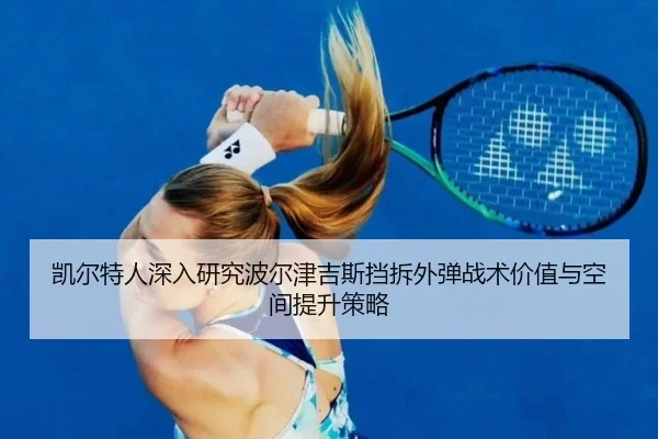 凯尔特人深入研究波尔津吉斯挡拆外弹战术价值与空间提升策略