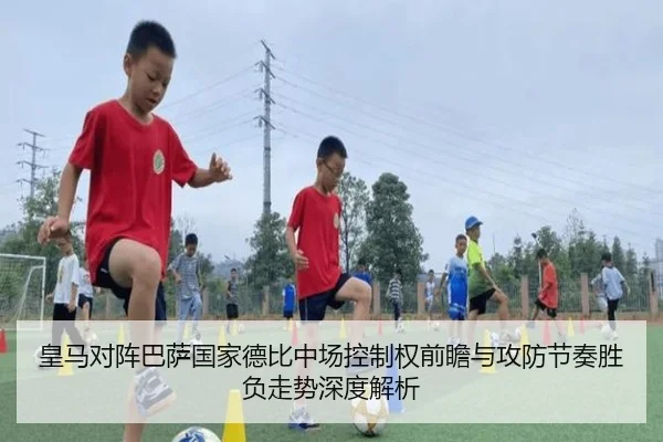 皇马对阵巴萨国家德比中场控制权前瞻与攻防节奏胜负走势深度解析