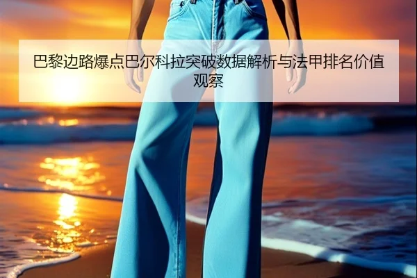 巴黎边路爆点巴尔科拉突破数据解析与法甲排名价值观察