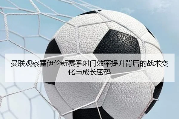 曼联观察霍伊伦新赛季射门效率提升背后的战术变化与成长密码