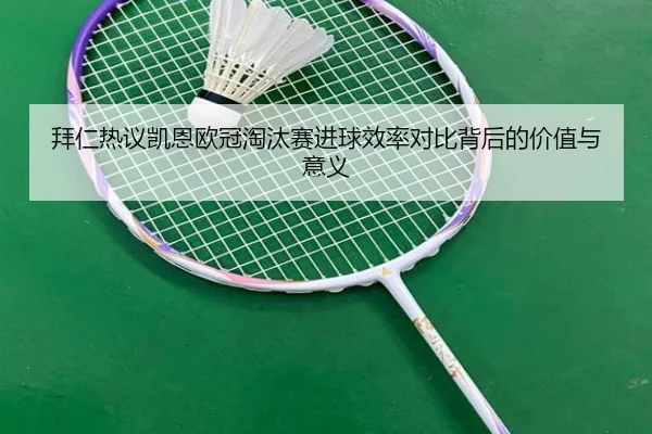 拜仁热议凯恩欧冠淘汰赛进球效率对比背后的价值与意义
