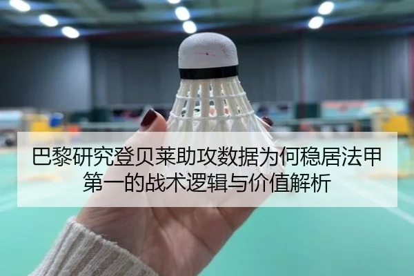 巴黎研究登贝莱助攻数据为何稳居法甲第一的战术逻辑与价值解析
