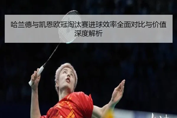 哈兰德与凯恩欧冠淘汰赛进球效率全面对比与价值深度解析