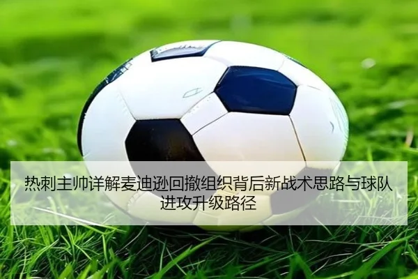 热刺主帅详解麦迪逊回撤组织背后新战术思路与球队进攻升级路径