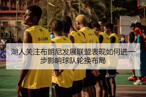 湖人关注布朗尼发展联盟表现如何进一步影响球队轮换布局