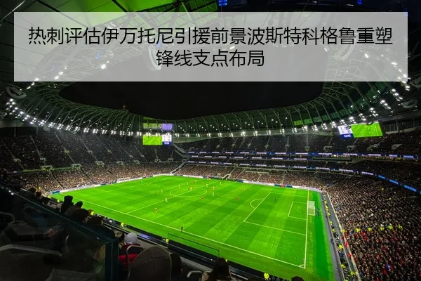 热刺评估伊万托尼引援前景波斯特科格鲁重塑锋线支点布局