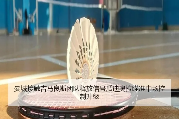 曼城接触吉马良斯团队释放信号瓜迪奥拉瞄准中场控制升级