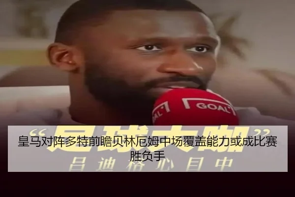 皇马对阵多特前瞻贝林厄姆中场覆盖能力或成比赛胜负手